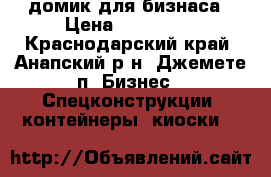 домик для бизнаса › Цена ­ 200 000 - Краснодарский край, Анапский р-н, Джемете п. Бизнес » Спецконструкции, контейнеры, киоски   